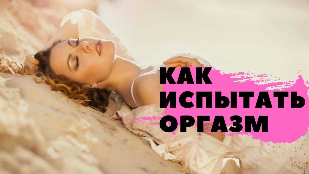 Как женщине научиться получать вагинальный оргазм: 10 шагов к незабываемому оргазму и практические советы, как помочь себе испытать оргазм во время секса и что мешает женщине получить оргазм?